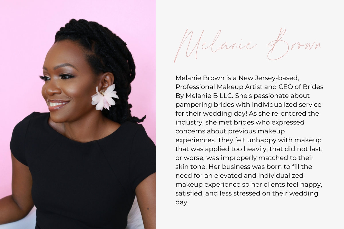 Melanie Brown is a New Jersey-based, Professional Makeup Artist and CEO of Brides By Melanie B LLC. She's passionate about pampering brides with individualized service for their wedding day! As she re-entered the industry, she met brides who expressed concerns about previous makeup experiences. They felt unhappy with makeup that was applied too heavily, that did not last, or worse, was improperly matched to their skin tone. Her business was born to fill the need for an elevated and individualized makeup exp